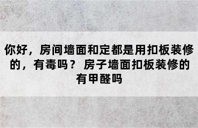 你好，房间墙面和定都是用扣板装修的，有毒吗？ 房子墙面扣板装修的有甲醛吗